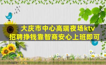 大庆市中心高端夜场ktv招聘挣钱靠智商安心上班即可
