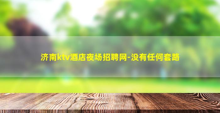 济南ktv酒店夜场招聘网-没有任何套路